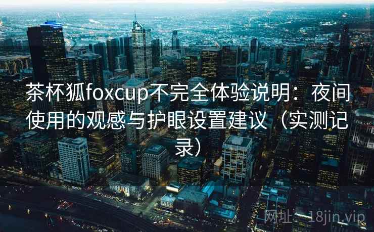 茶杯狐foxcup不完全体验说明：夜间使用的观感与护眼设置建议（实测记录）