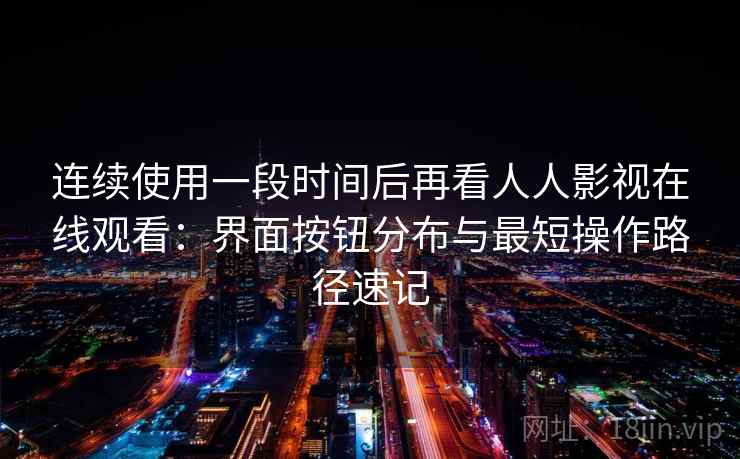 连续使用一段时间后再看人人影视在线观看：界面按钮分布与最短操作路径速记