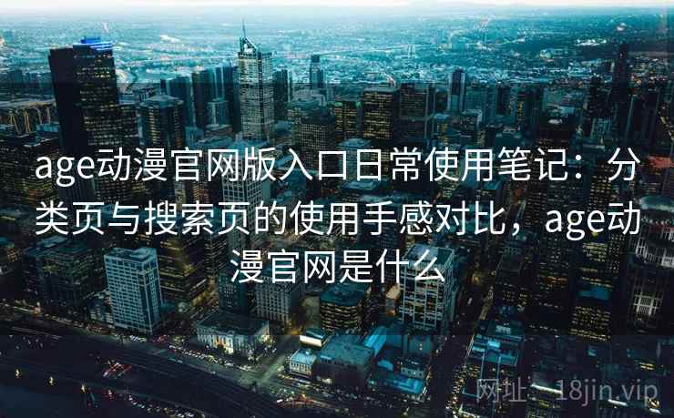 age动漫官网版入口日常使用笔记：分类页与搜索页的使用手感对比，age动漫官网是什么