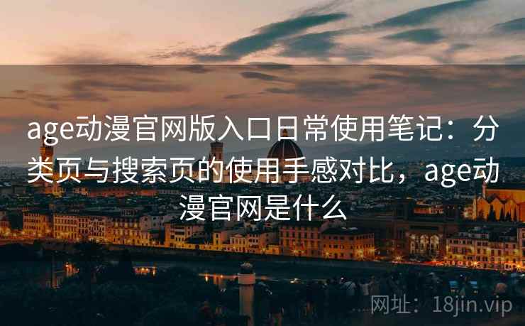 age动漫官网版入口日常使用笔记：分类页与搜索页的使用手感对比，age动漫官网是什么