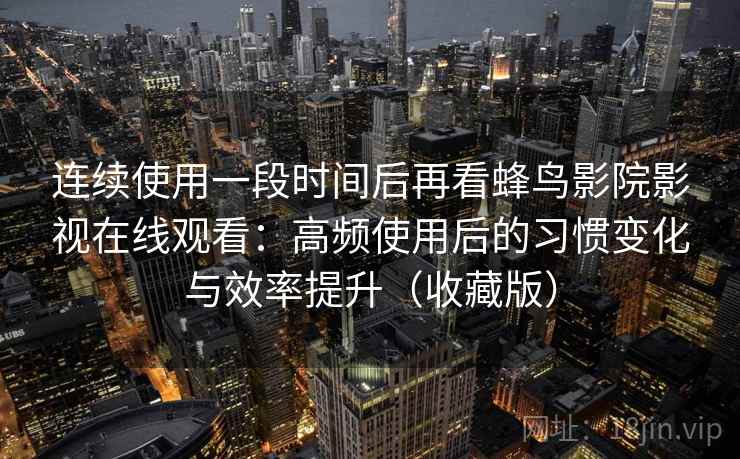 连续使用一段时间后再看蜂鸟影院影视在线观看:高频使用后的习惯变化与效率提升(收藏版) 连续使用一段时间后再看蜂鸟影院影视在线观看:高频使用后的习惯变化与效率提升(收藏版)