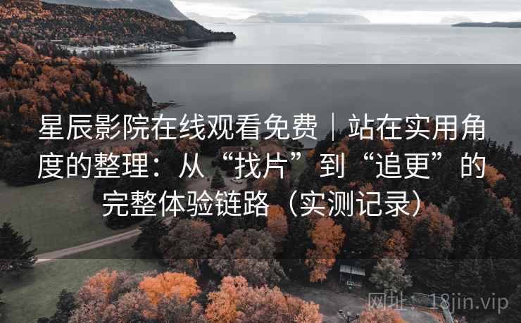 星辰影院在线观看免费|站在实用角度的整理:从“找片”到“追更”的完整体验链路(实测记录) 星辰影院在线观看免费|站在实用角度的整理:从“找片”到“追更”的完整体验链路(实测记录)