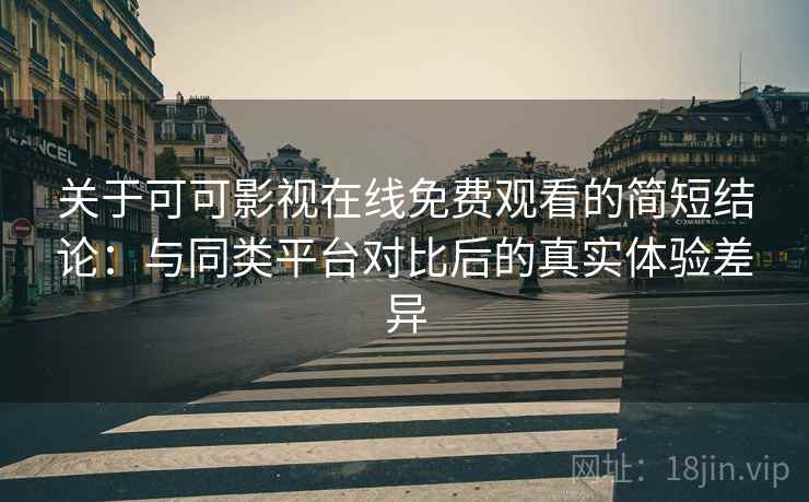 关于可可影视在线免费观看的简短结论：与同类平台对比后的真实体验差异