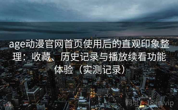 age动漫官网首页使用后的直观印象整理：收藏、历史记录与播放续看功能体验（实测记录）
