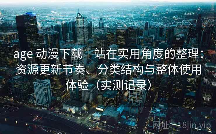 age 动漫下载｜站在实用角度的整理：资源更新节奏、分类结构与整体使用体验（实测记录）