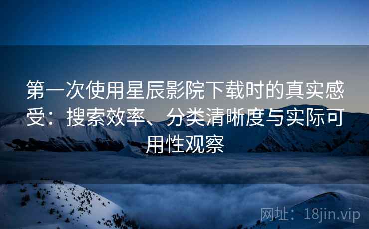 第一次使用星辰影院下载时的真实感受：搜索效率、分类清晰度与实际可用性观察