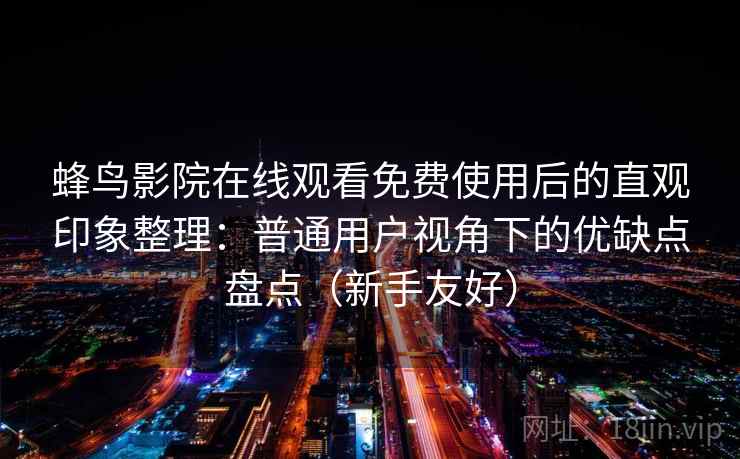 蜂鸟影院在线观看免费使用后的直观印象整理：普通用户视角下的优缺点盘点（新手友好）