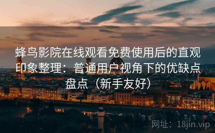 蜂鸟影院在线观看免费使用后的直观印象整理：普通用户视角下的优缺点盘点（新手友好）