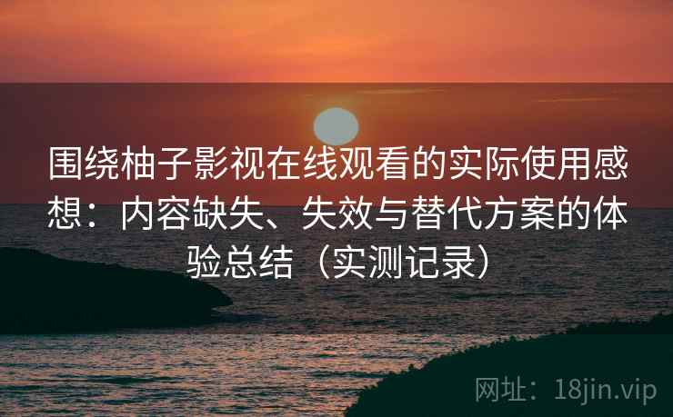 围绕柚子影视在线观看的实际使用感想：内容缺失、失效与替代方案的体验总结（实测记录）