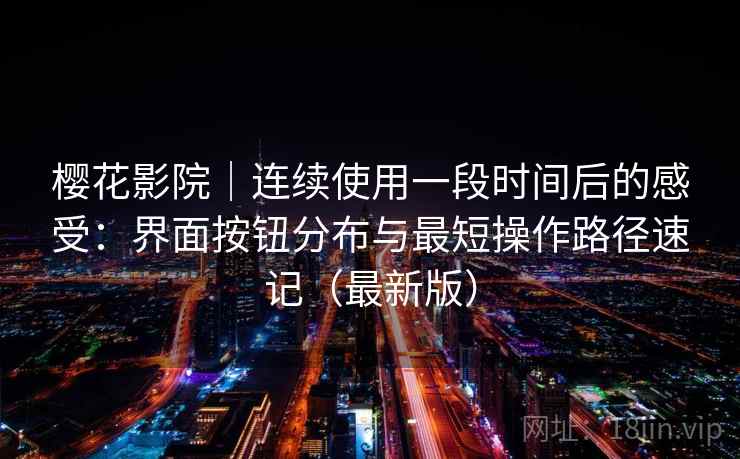 樱花影院|连续使用一段时间后的感受:界面按钮分布与最短操作路径速记(最新版) 樱花影院|连续使用一段时间后的感受:界面按钮分布与最短操作路径速记(最新版)