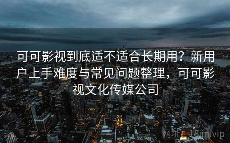 可可影视到底适不适合长期用？新用户上手难度与常见问题整理，可可影视文化传媒公司