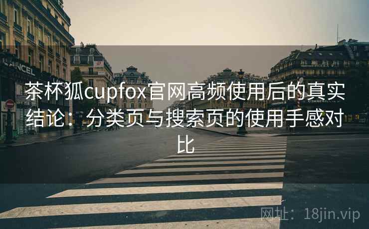 茶杯狐cupfox官网高频使用后的真实结论：分类页与搜索页的使用手感对比