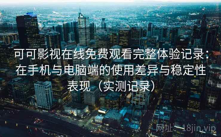 可可影视在线免费观看完整体验记录:在手机与电脑端的使用差异与稳定性表现(实测记录) 可可影视在线免费观看完整体验记录:在手机与电脑端的使用差异与稳定性表现(实测记录)