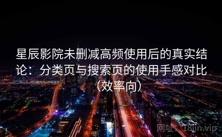 星辰影院未删减高频使用后的真实结论：分类页与搜索页的使用手感对比（效率向）