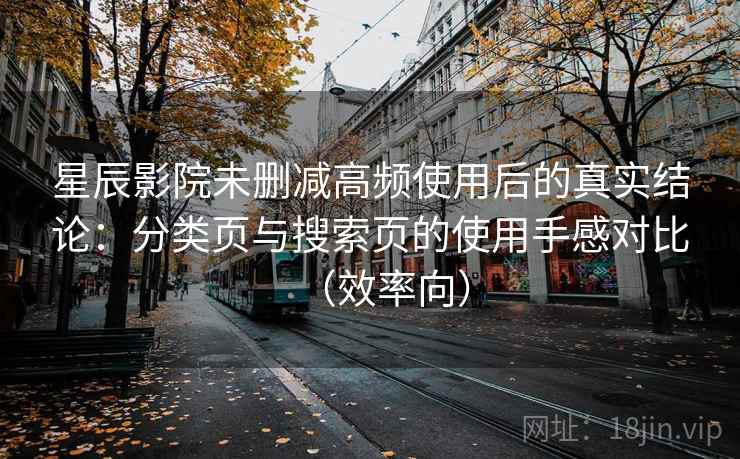星辰影院未删减高频使用后的真实结论：分类页与搜索页的使用手感对比（效率向）