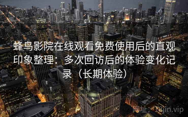 蜂鸟影院在线观看免费使用后的直观印象整理：多次回访后的体验变化记录（长期体验）