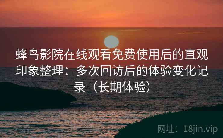 蜂鸟影院在线观看免费使用后的直观印象整理：多次回访后的体验变化记录（长期体验）
