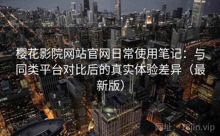 樱花影院网站官网日常使用笔记：与同类平台对比后的真实体验差异（最新版）