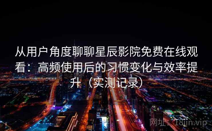 从用户角度聊聊星辰影院免费在线观看：高频使用后的习惯变化与效率提升（实测记录）