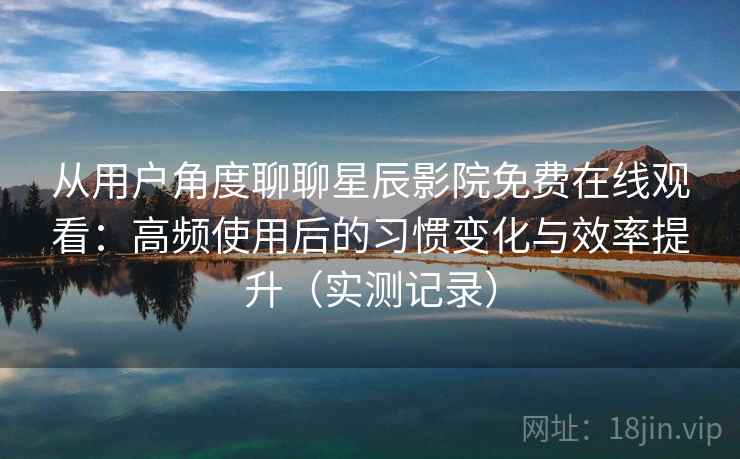 从用户角度聊聊星辰影院免费在线观看：高频使用后的习惯变化与效率提升（实测记录）