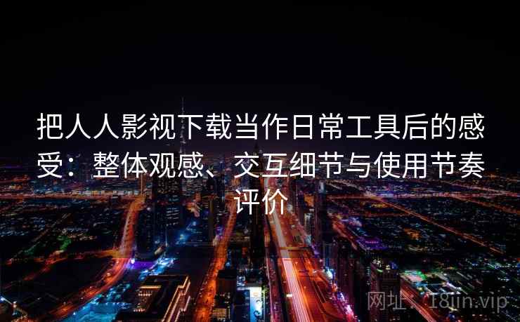 把人人影视下载当作日常工具后的感受：整体观感、交互细节与使用节奏评价
