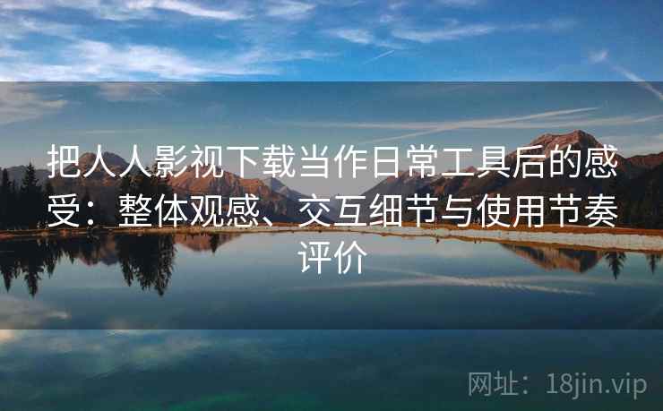 把人人影视下载当作日常工具后的感受：整体观感、交互细节与使用节奏评价