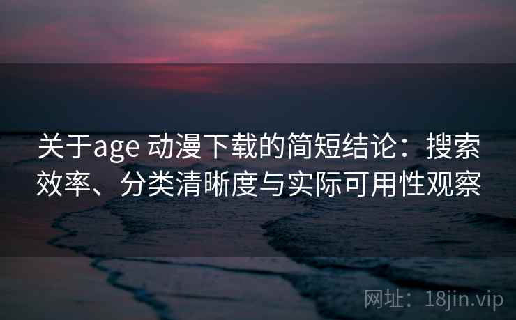 关于age 动漫下载的简短结论：搜索效率、分类清晰度与实际可用性观察