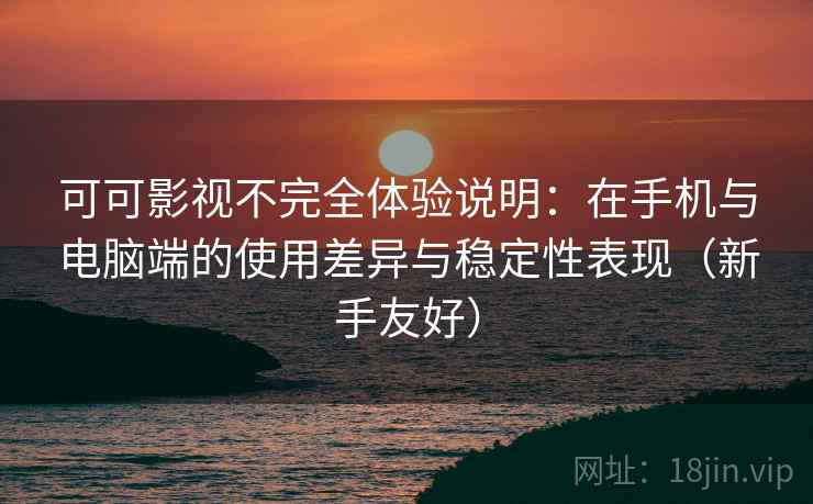 可可影视不完全体验说明：在手机与电脑端的使用差异与稳定性表现（新手友好）