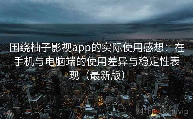 围绕柚子影视app的实际使用感想:在手机与电脑端的使用差异与稳定性表现(最新版) 围绕柚子影视app的实际使用感想:在手机与电脑端的使用差异与稳定性表现(最新版)