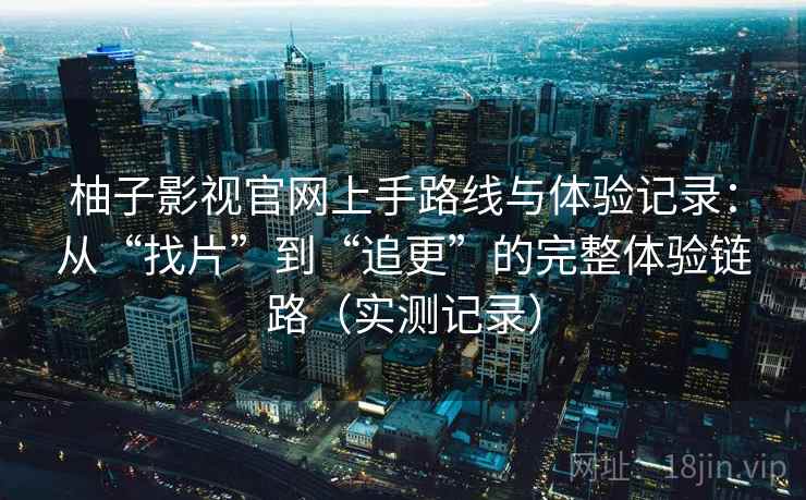 柚子影视官网上手路线与体验记录：从“找片”到“追更”的完整体验链路（实测记录）