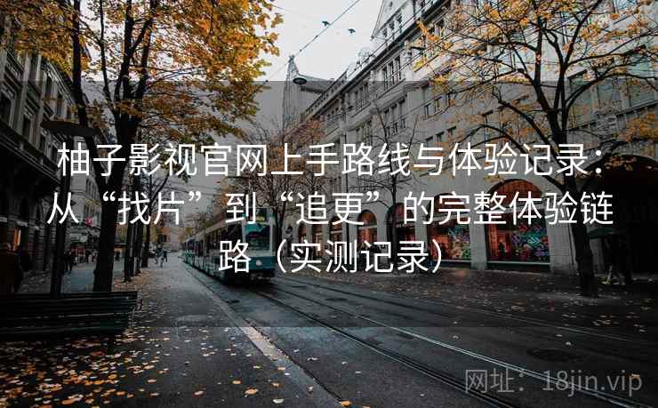 柚子影视官网上手路线与体验记录：从“找片”到“追更”的完整体验链路（实测记录）
