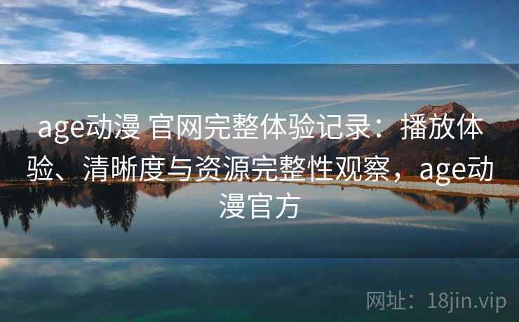 age动漫 官网完整体验记录：播放体验、清晰度与资源完整性观察，age动漫官方