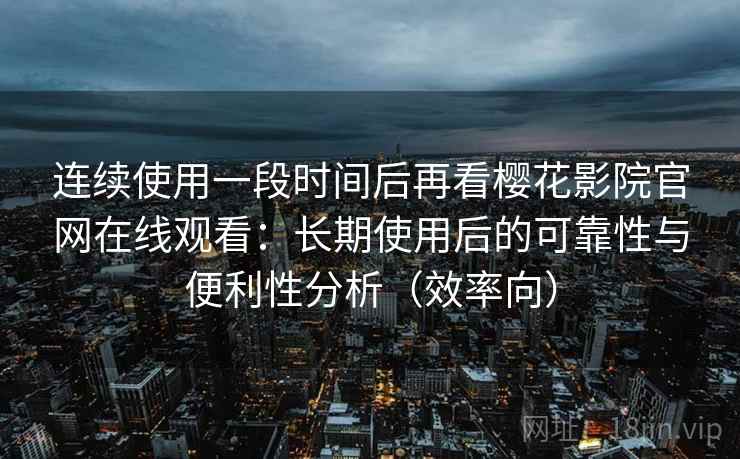 连续使用一段时间后再看樱花影院官网在线观看：长期使用后的可靠性与便利性分析（效率向）