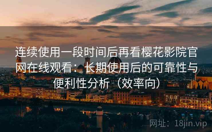 连续使用一段时间后再看樱花影院官网在线观看：长期使用后的可靠性与便利性分析（效率向）