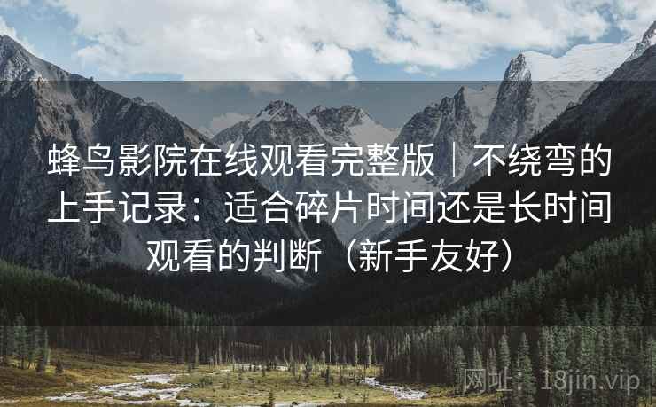 蜂鸟影院在线观看完整版｜不绕弯的上手记录：适合碎片时间还是长时间观看的判断（新手友好）