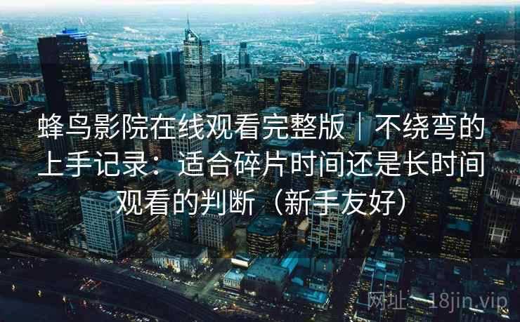 蜂鸟影院在线观看完整版｜不绕弯的上手记录：适合碎片时间还是长时间观看的判断（新手友好）