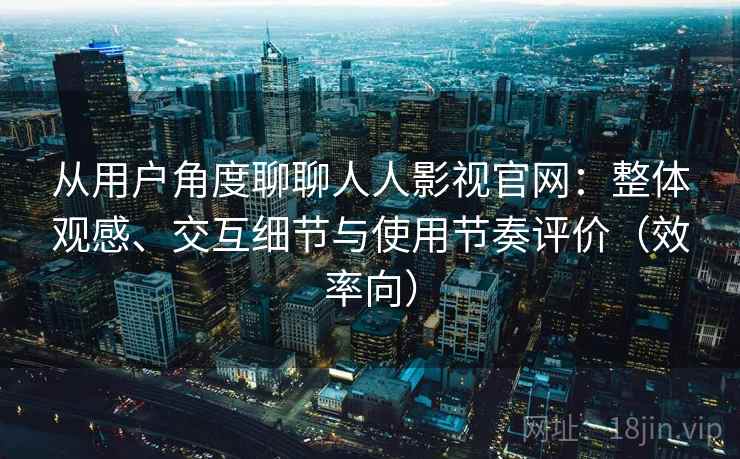 从用户角度聊聊人人影视官网：整体观感、交互细节与使用节奏评价（效率向）