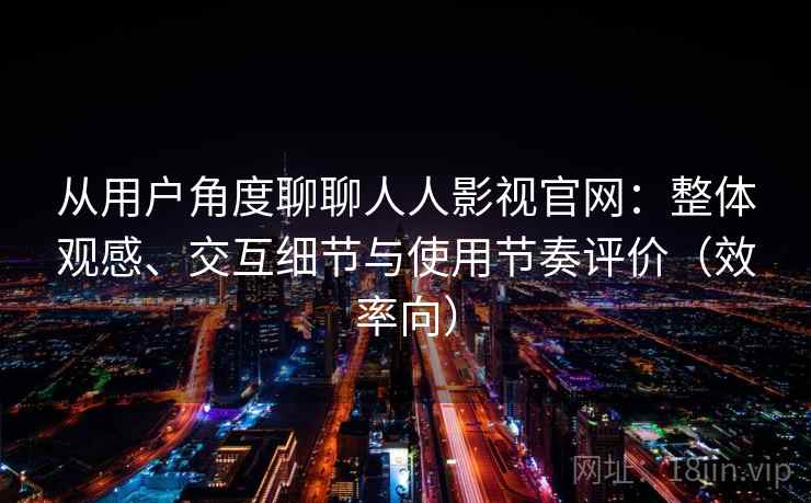 从用户角度聊聊人人影视官网：整体观感、交互细节与使用节奏评价（效率向）