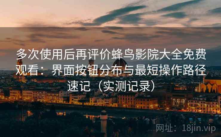 多次使用后再评价蜂鸟影院大全免费观看：界面按钮分布与最短操作路径速记（实测记录）