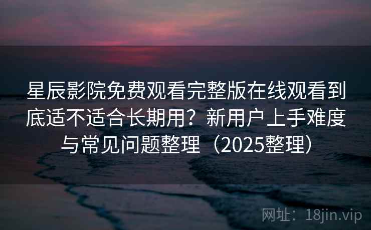 星辰影院免费观看完整版在线观看到底适不适合长期用？新用户上手难度与常见问题整理（2025整理）