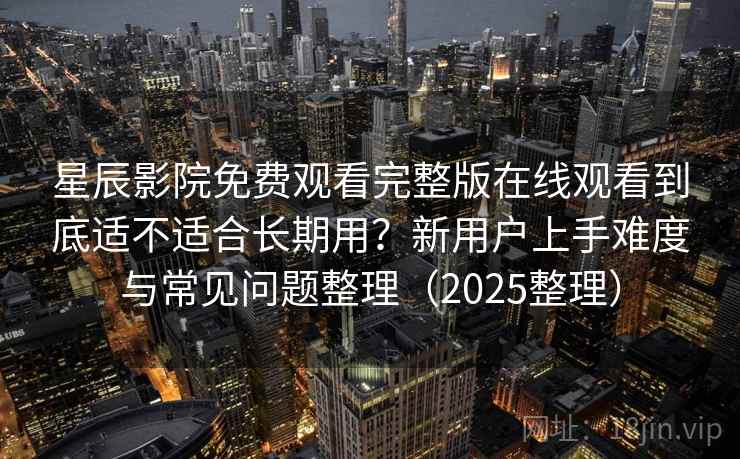 星辰影院免费观看完整版在线观看到底适不适合长期用？新用户上手难度与常见问题整理（2025整理）