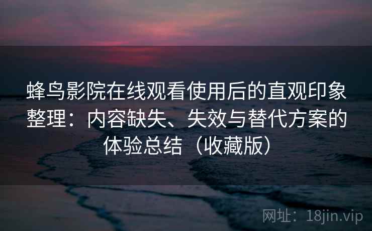 蜂鸟影院在线观看使用后的直观印象整理：内容缺失、失效与替代方案的体验总结（收藏版）