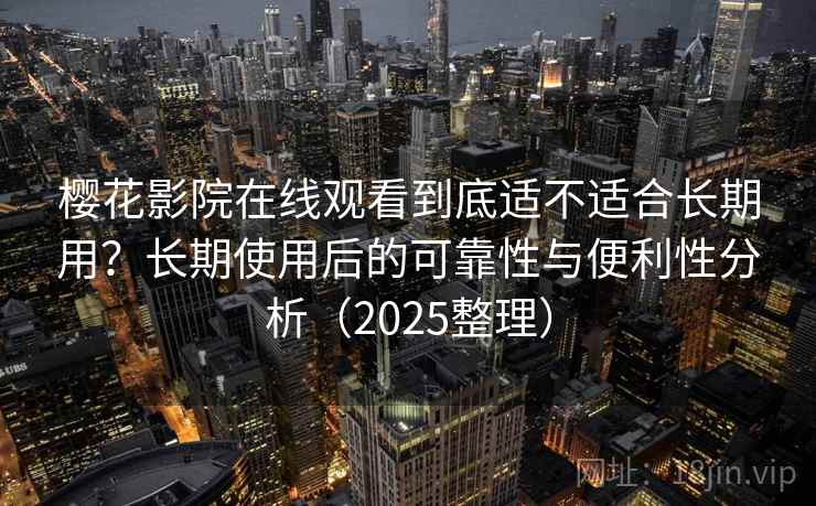 樱花影院在线观看到底适不适合长期用?长期使用后的可靠性与便利性分析(2025整理) 樱花影院在线观看到底适不适合长期用?长期使用后的可靠性与便利性分析(2025整理)