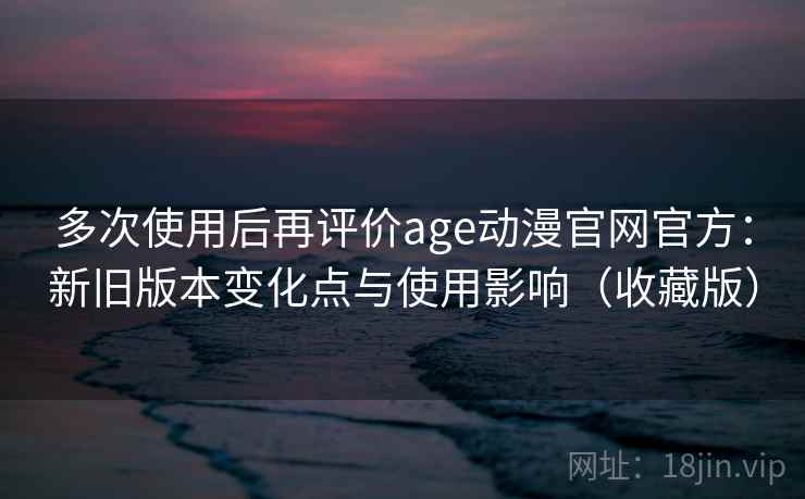 多次使用后再评价age动漫官网官方:新旧版本变化点与使用影响(收藏版) 多次使用后再评价age动漫官网官方:新旧版本变化点与使用影响(收藏版)
