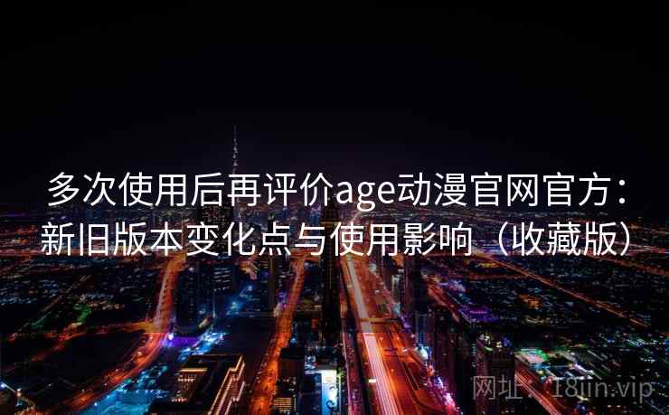 多次使用后再评价age动漫官网官方:新旧版本变化点与使用影响(收藏版) 多次使用后再评价age动漫官网官方:新旧版本变化点与使用影响(收藏版)