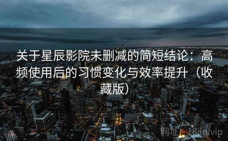 关于星辰影院未删减的简短结论：高频使用后的习惯变化与效率提升（收藏版）