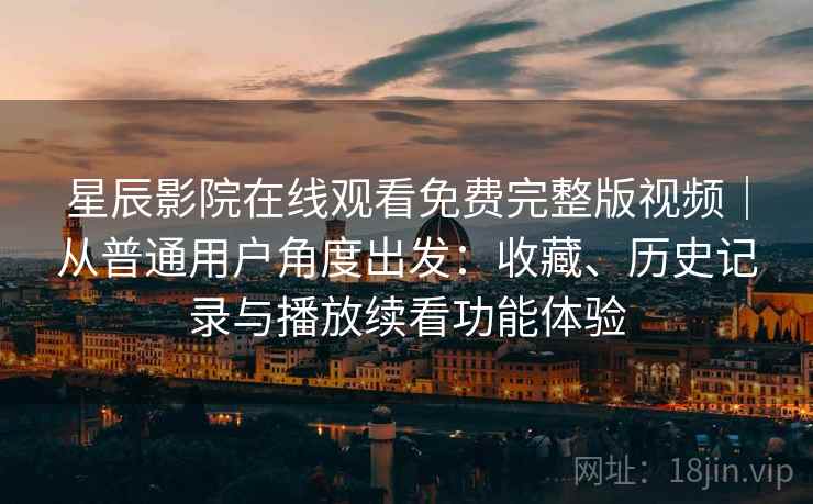 星辰影院在线观看免费完整版视频|从普通用户角度出发:收藏、历史记录与播放续看功能体验 星辰影院在线观看免费完整版视频|从普通用户角度出发:收藏、历史记录与播放续看功能体验