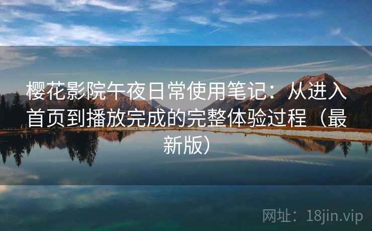 樱花影院午夜日常使用笔记：从进入首页到播放完成的完整体验过程（最新版）
