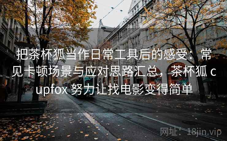 把茶杯狐当作日常工具后的感受：常见卡顿场景与应对思路汇总，茶杯狐 cupfox 努力让找电影变得简单