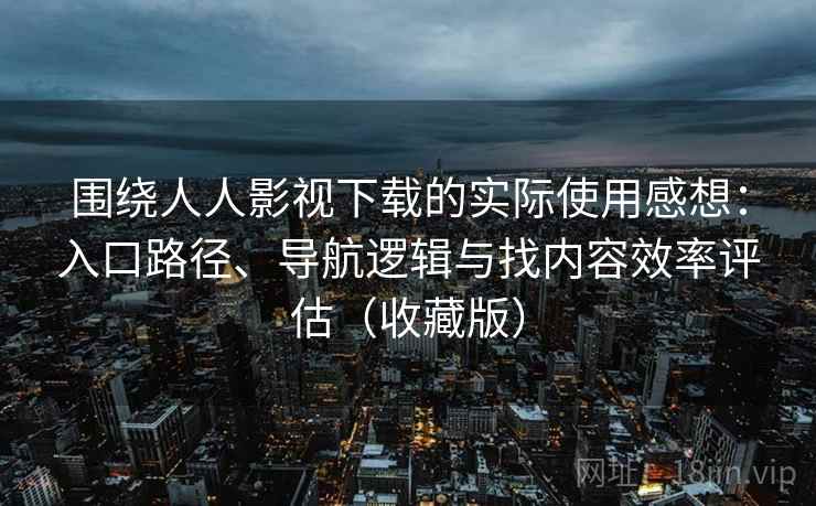 围绕人人影视下载的实际使用感想:入口路径、导航逻辑与找内容效率评估(收藏版) 围绕人人影视下载的实际使用感想:入口路径、导航逻辑与找内容效率评估(收藏版)